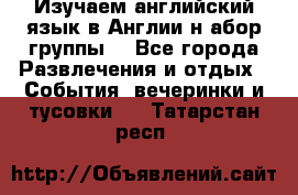 Изучаем английский язык в Англии.н абор группы. - Все города Развлечения и отдых » События, вечеринки и тусовки   . Татарстан респ.